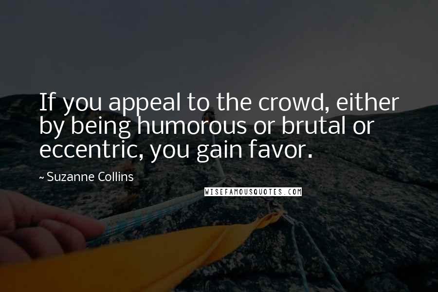 Suzanne Collins quotes: If you appeal to the crowd, either by being humorous or brutal or eccentric, you gain favor.