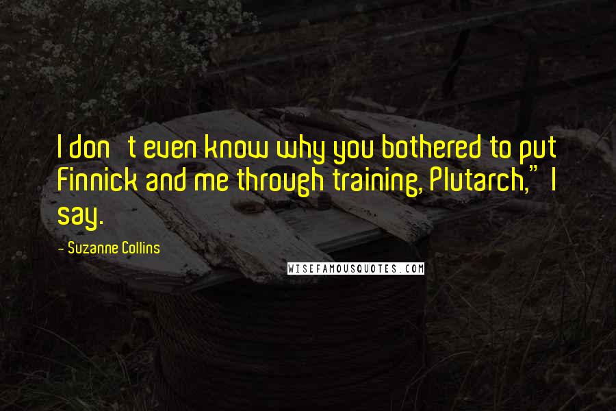 Suzanne Collins quotes: I don't even know why you bothered to put Finnick and me through training, Plutarch," I say.