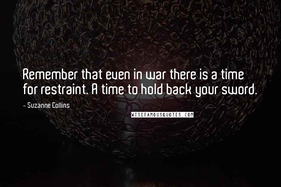 Suzanne Collins quotes: Remember that even in war there is a time for restraint. A time to hold back your sword.