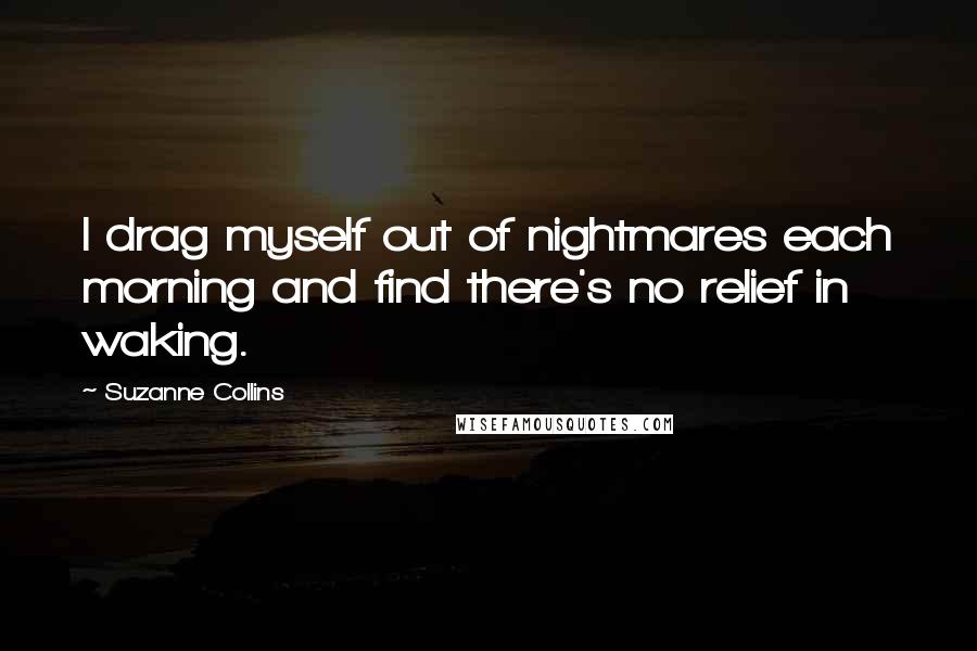 Suzanne Collins quotes: I drag myself out of nightmares each morning and find there's no relief in waking.