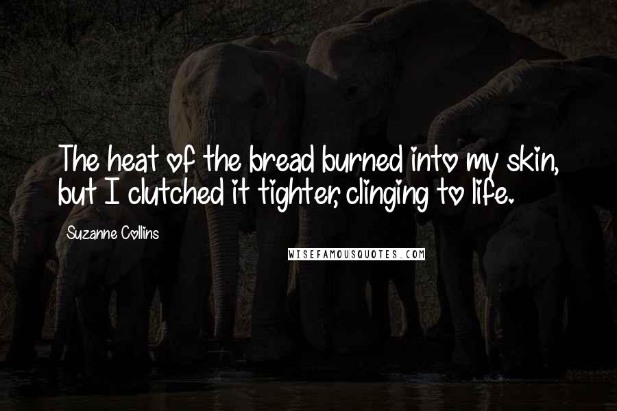 Suzanne Collins quotes: The heat of the bread burned into my skin, but I clutched it tighter, clinging to life.