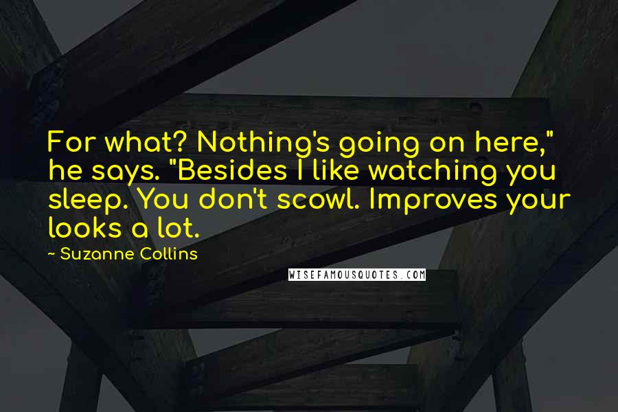 Suzanne Collins quotes: For what? Nothing's going on here," he says. "Besides I like watching you sleep. You don't scowl. Improves your looks a lot.