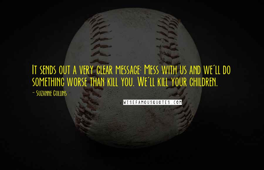 Suzanne Collins quotes: It sends out a very clear message: Mess with us and we'll do something worse than kill you. We'll kill your children.