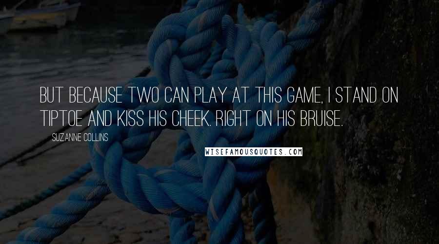 Suzanne Collins quotes: But because two can play at this game, I stand on tiptoe and kiss his cheek. Right on his bruise.