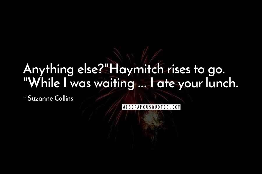 Suzanne Collins quotes: Anything else?"Haymitch rises to go. "While I was waiting ... I ate your lunch.