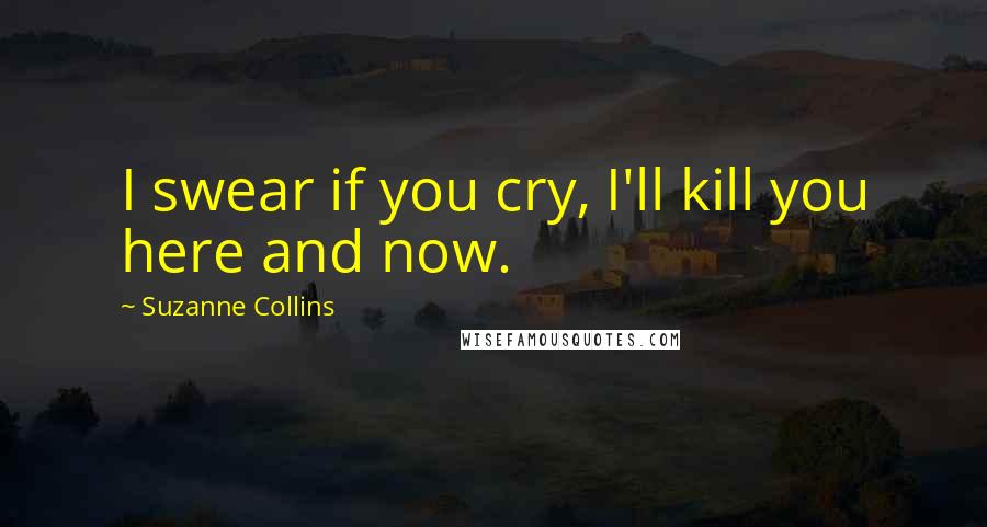 Suzanne Collins quotes: I swear if you cry, I'll kill you here and now.