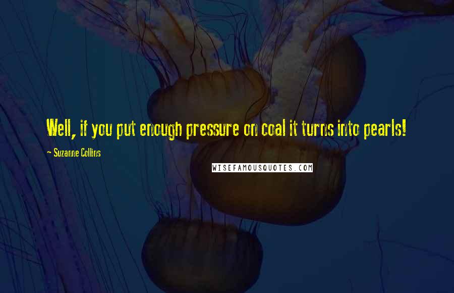 Suzanne Collins quotes: Well, if you put enough pressure on coal it turns into pearls!