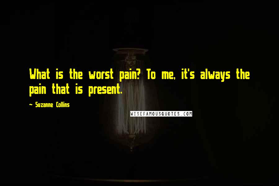 Suzanne Collins quotes: What is the worst pain? To me, it's always the pain that is present.