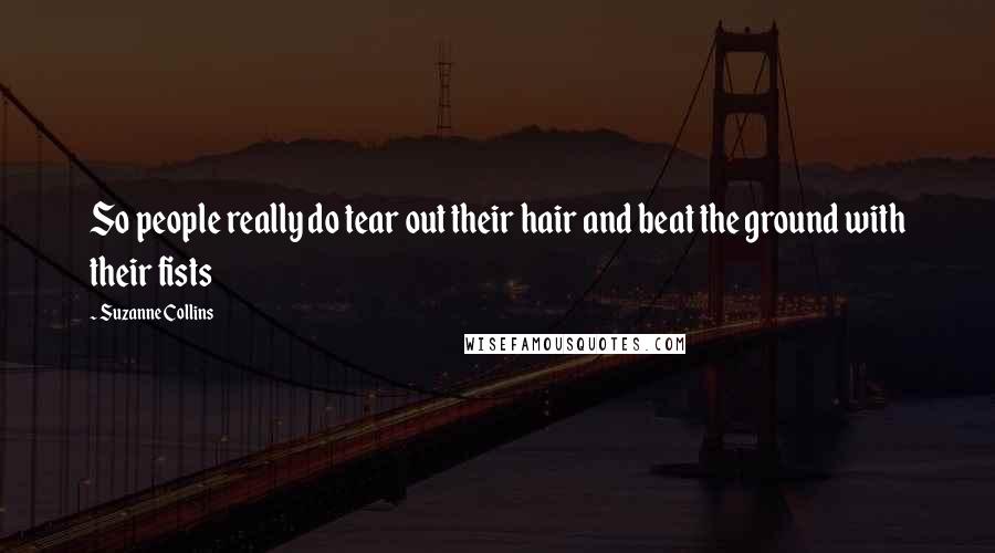 Suzanne Collins quotes: So people really do tear out their hair and beat the ground with their fists