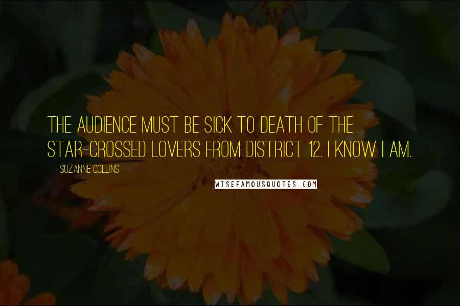 Suzanne Collins quotes: The audience must be sick to death of the star-crossed lovers from District 12. I know I am.