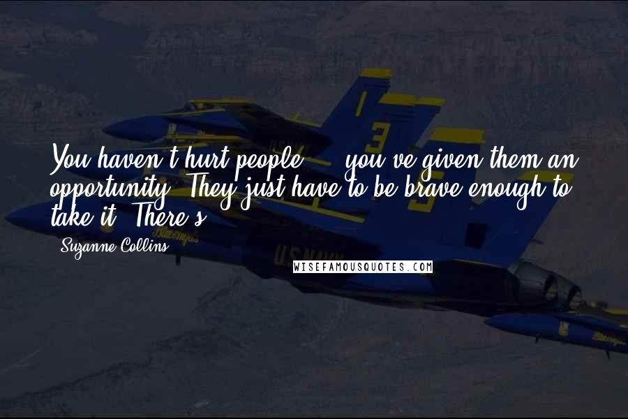 Suzanne Collins quotes: You haven't hurt people - you've given them an opportunity. They just have to be brave enough to take it. There's