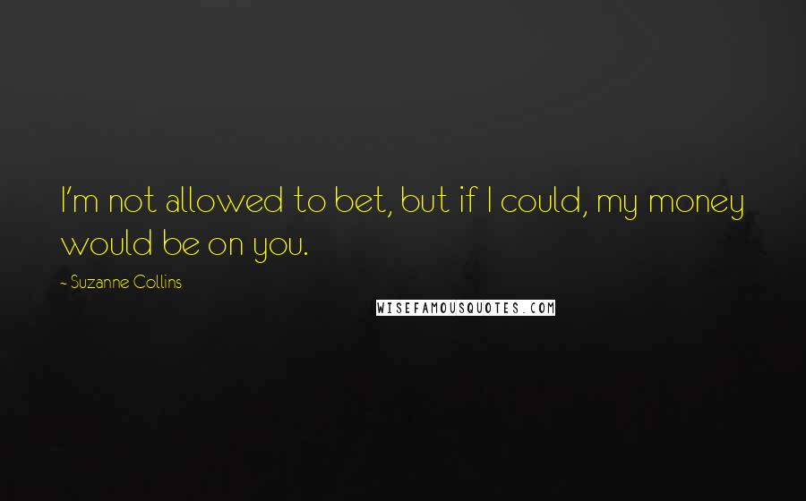 Suzanne Collins quotes: I'm not allowed to bet, but if I could, my money would be on you.