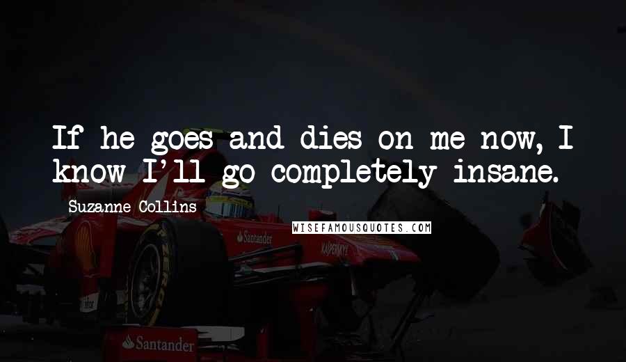 Suzanne Collins quotes: If he goes and dies on me now, I know I'll go completely insane.