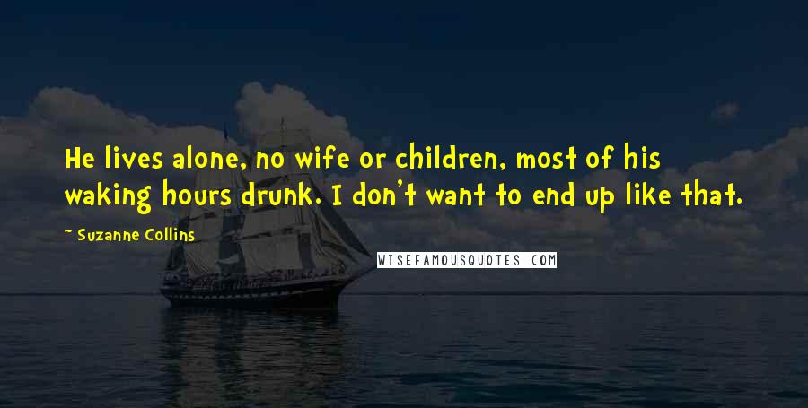 Suzanne Collins quotes: He lives alone, no wife or children, most of his waking hours drunk. I don't want to end up like that.