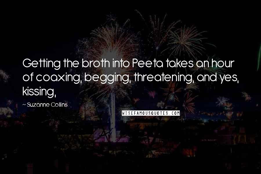 Suzanne Collins quotes: Getting the broth into Peeta takes an hour of coaxing, begging, threatening, and yes, kissing,