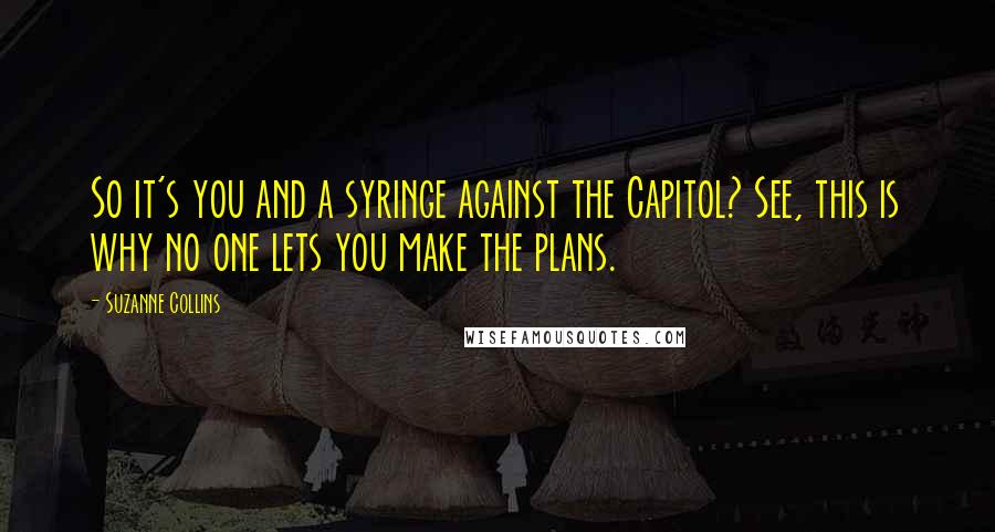 Suzanne Collins quotes: So it's you and a syringe against the Capitol? See, this is why no one lets you make the plans.