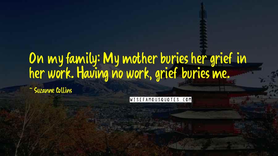 Suzanne Collins quotes: On my family: My mother buries her grief in her work. Having no work, grief buries me.