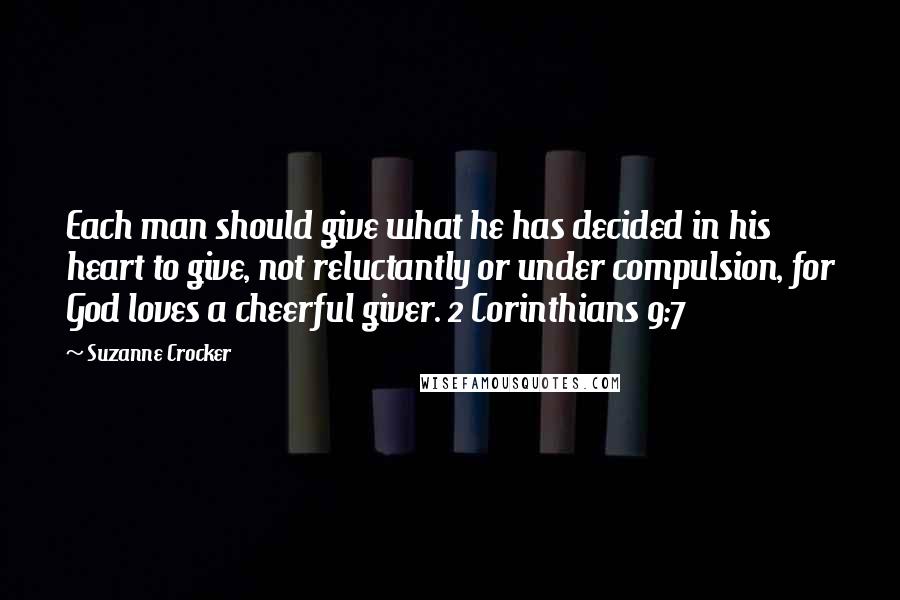 Suzanne Crocker quotes: Each man should give what he has decided in his heart to give, not reluctantly or under compulsion, for God loves a cheerful giver. 2 Corinthians 9:7