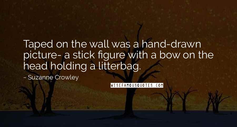 Suzanne Crowley quotes: Taped on the wall was a hand-drawn picture- a stick figure with a bow on the head holding a litterbag.