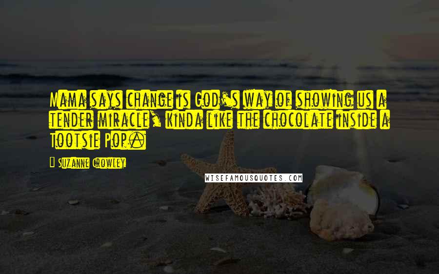 Suzanne Crowley quotes: Mama says change is God's way of showing us a tender miracle, kinda like the chocolate inside a Tootsie Pop. Suzanne Crowley quotes: Mama says change is God's way of showing us a tender miracle, kinda like the chocolate inside a Tootsie Pop.