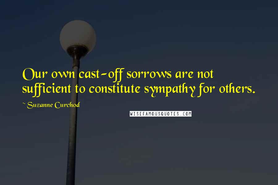 Suzanne Curchod quotes: Our own cast-off sorrows are not sufficient to constitute sympathy for others.