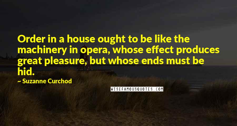 Suzanne Curchod quotes: Order in a house ought to be like the machinery in opera, whose effect produces great pleasure, but whose ends must be hid. Suzanne Curchod quotes: Order in a house ought to be like the machinery in opera, whose effect produces great pleasure, but whose ends must be hid.