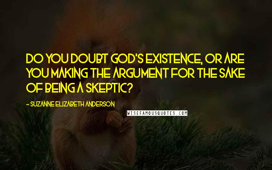 Suzanne Elizabeth Anderson quotes: Do you doubt God's existence, or are you making the argument for the sake of being a skeptic?