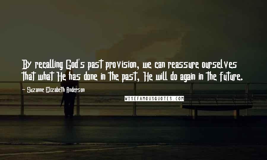 Suzanne Elizabeth Anderson quotes: By recalling God's past provision, we can reassure ourselves that what He has done in the past, He will do again in the future. Suzanne Elizabeth Anderson quotes: By recalling God's past provision, we can reassure ourselves that what He has done in the past, He will do again in the future.