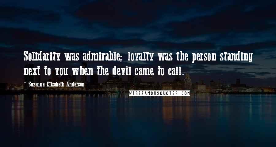 Suzanne Elizabeth Anderson quotes: Solidarity was admirable; loyalty was the person standing next to you when the devil came to call.