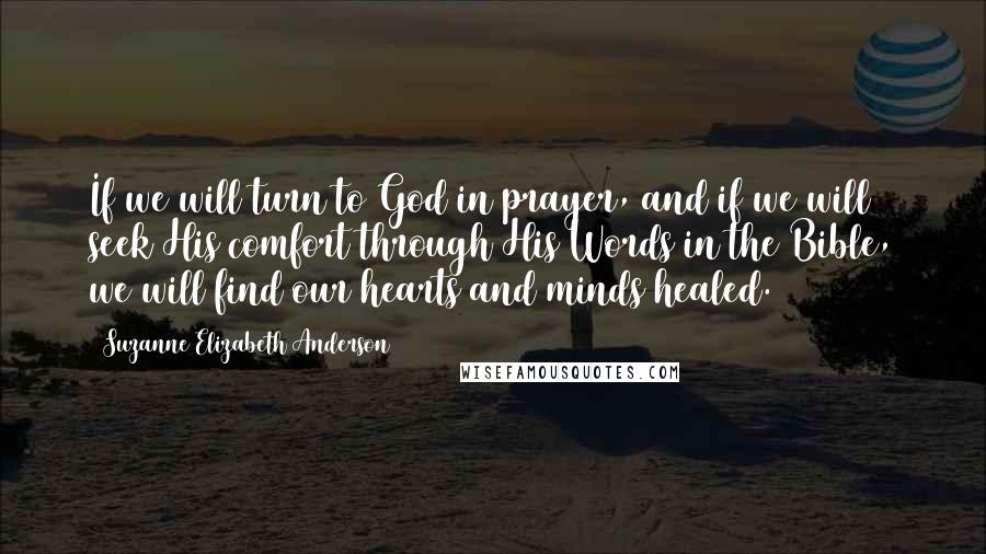 Suzanne Elizabeth Anderson quotes: If we will turn to God in prayer, and if we will seek His comfort through His Words in the Bible, we will find our hearts and minds healed.