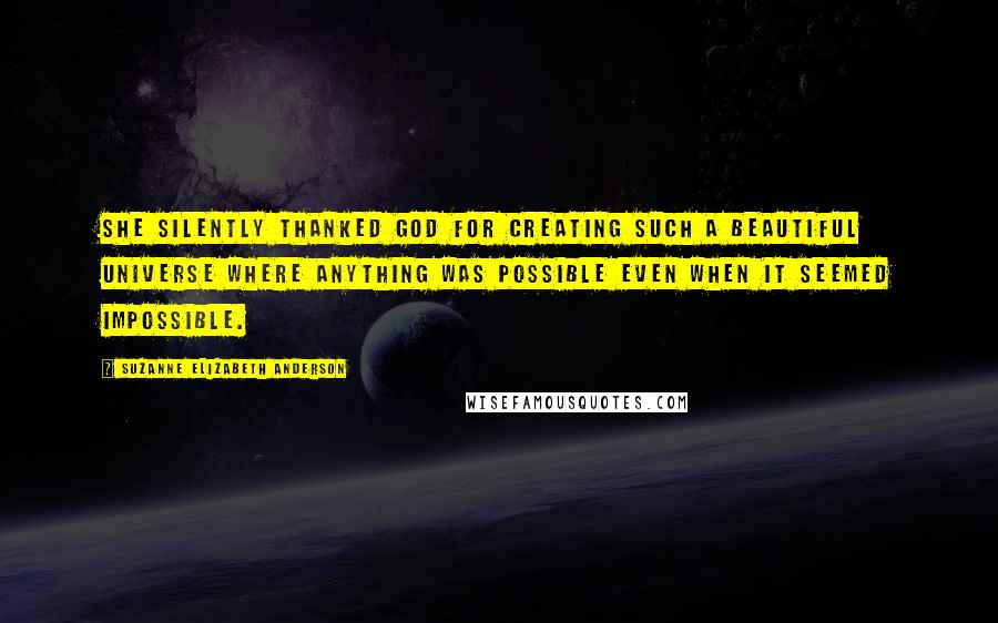 Suzanne Elizabeth Anderson quotes: She silently thanked God for creating such a beautiful universe where anything was possible even when it seemed impossible.