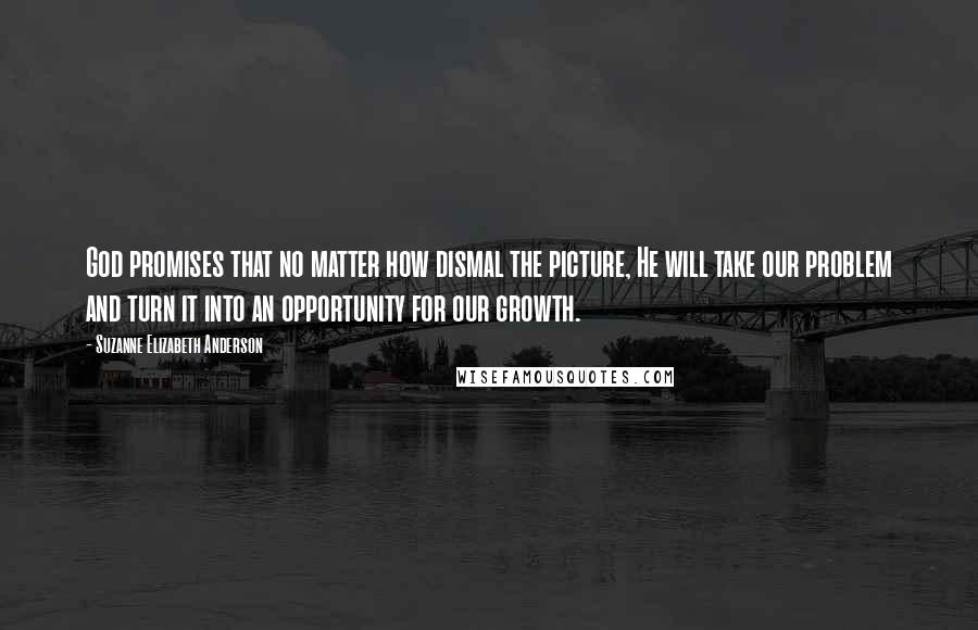 Suzanne Elizabeth Anderson quotes: God promises that no matter how dismal the picture, He will take our problem and turn it into an opportunity for our growth.