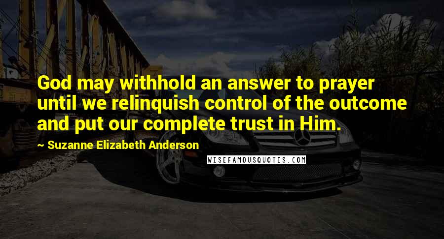 Suzanne Elizabeth Anderson quotes: God may withhold an answer to prayer until we relinquish control of the outcome and put our complete trust in Him. Suzanne Elizabeth Anderson quotes: God may withhold an answer to prayer until we relinquish control of the outcome and put our complete trust in Him.