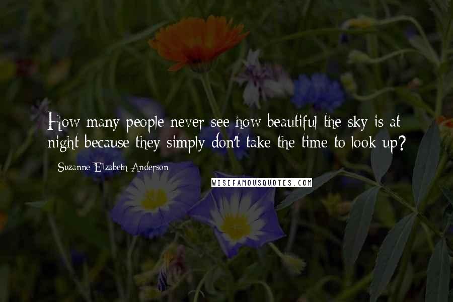 Suzanne Elizabeth Anderson quotes: How many people never see how beautiful the sky is at night because they simply don't take the time to look up? Suzanne Elizabeth Anderson quotes: How many people never see how beautiful the sky is at night because they simply don't take the time to look up?