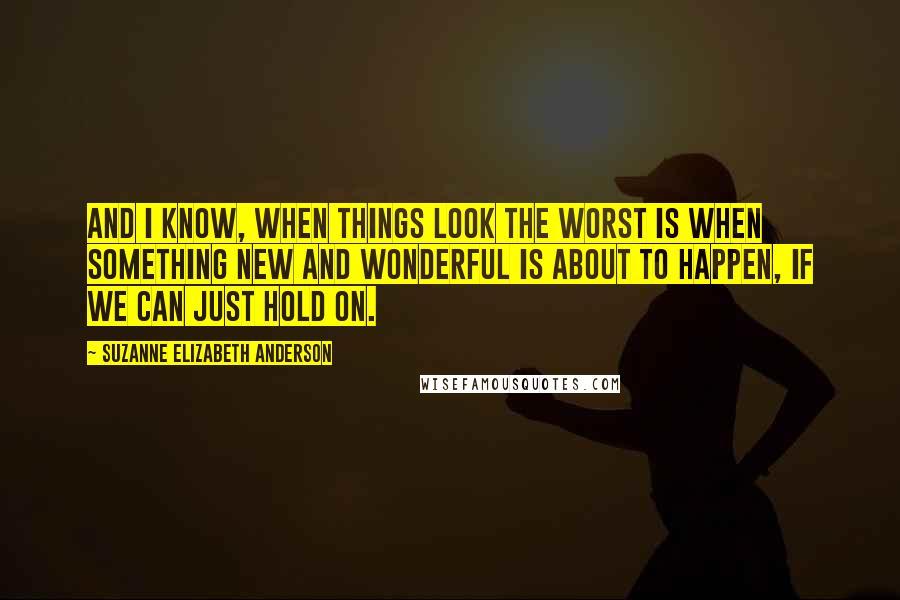 Suzanne Elizabeth Anderson quotes: And I know, when things look the worst is when something new and wonderful is about to happen, if we can just hold on. Suzanne Elizabeth Anderson quotes: And I know, when things look the worst is when something new and wonderful is about to happen, if we can just hold on.