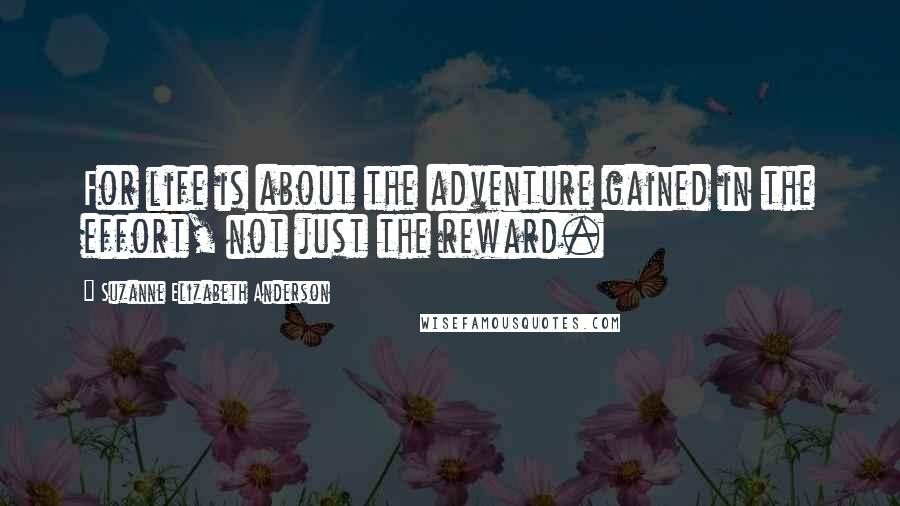 Suzanne Elizabeth Anderson quotes: For life is about the adventure gained in the effort, not just the reward.