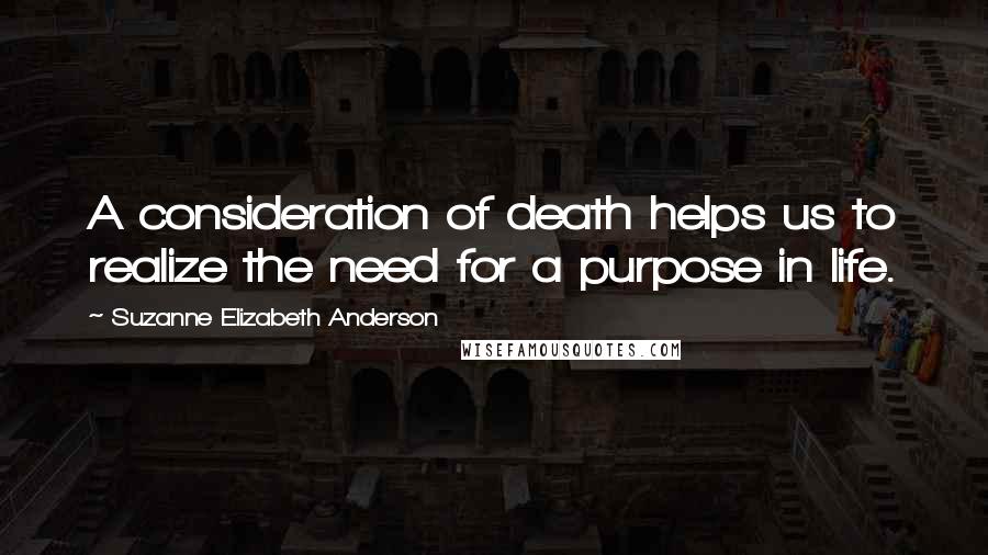 Suzanne Elizabeth Anderson quotes: A consideration of death helps us to realize the need for a purpose in life.