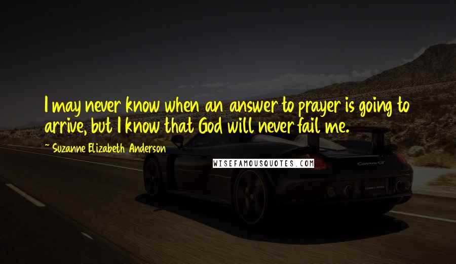 Suzanne Elizabeth Anderson quotes: I may never know when an answer to prayer is going to arrive, but I know that God will never fail me.