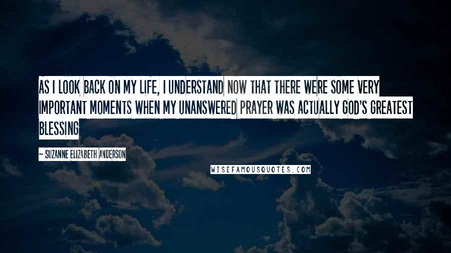 Suzanne Elizabeth Anderson quotes: As I look back on my life, I understand now that there were some very important moments when my unanswered prayer was actually God's greatest blessing Suzanne Elizabeth Anderson quotes: As I look back on my life, I understand now that there were some very important moments when my unanswered prayer was actually God's greatest blessing