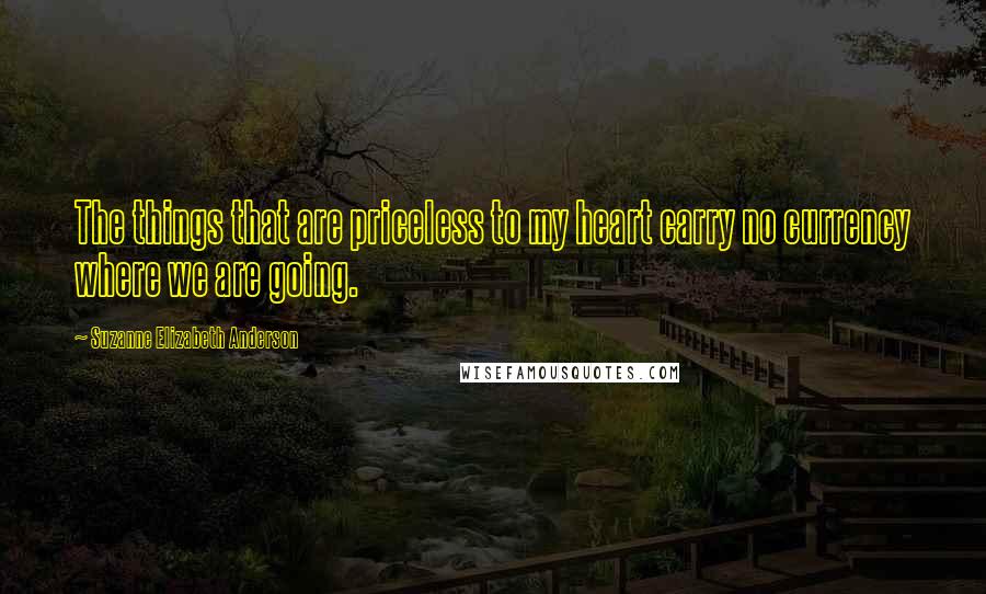 Suzanne Elizabeth Anderson quotes: The things that are priceless to my heart carry no currency where we are going.
