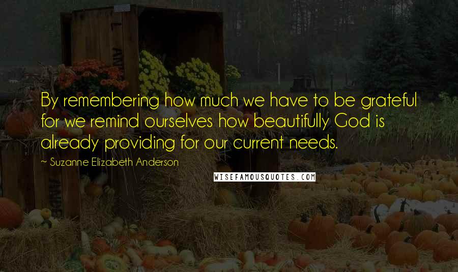 Suzanne Elizabeth Anderson quotes: By remembering how much we have to be grateful for we remind ourselves how beautifully God is already providing for our current needs.