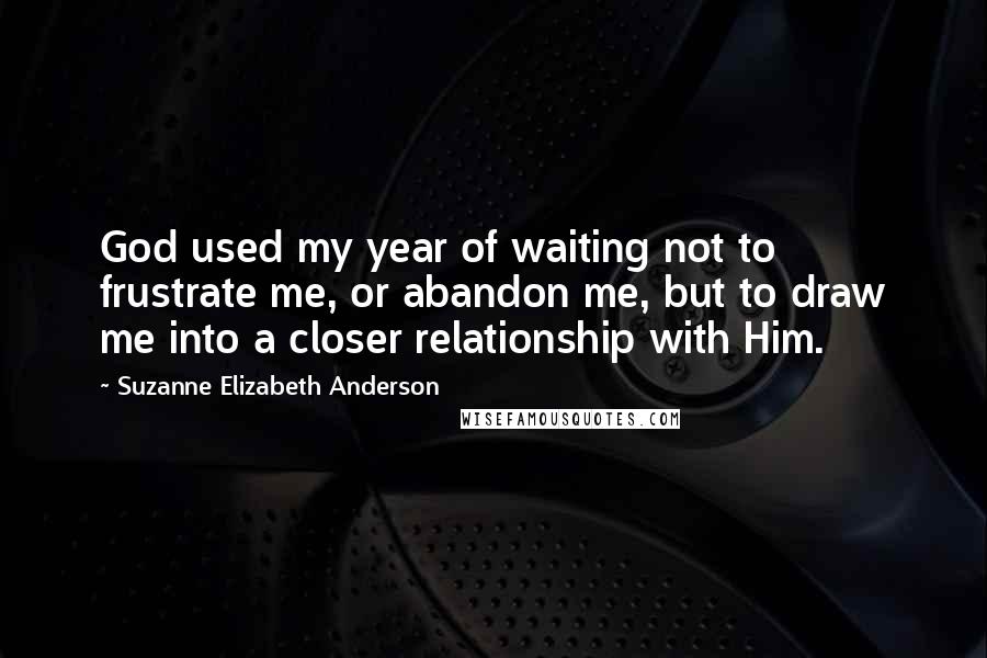 Suzanne Elizabeth Anderson quotes: God used my year of waiting not to frustrate me, or abandon me, but to draw me into a closer relationship with Him.