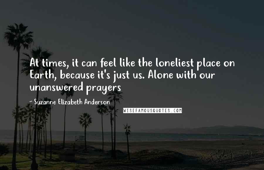 Suzanne Elizabeth Anderson quotes: At times, it can feel like the loneliest place on Earth, because it's just us. Alone with our unanswered prayers