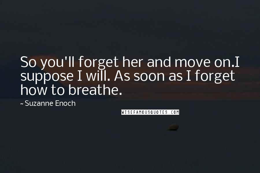 Suzanne Enoch quotes: So you'll forget her and move on.I suppose I will. As soon as I forget how to breathe.