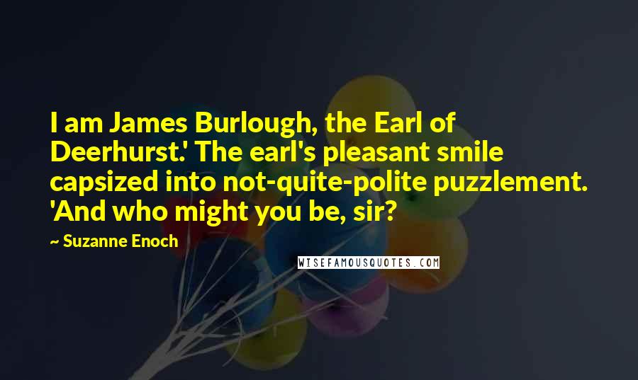 Suzanne Enoch quotes: I am James Burlough, the Earl of Deerhurst.' The earl's pleasant smile capsized into not-quite-polite puzzlement. 'And who might you be, sir?