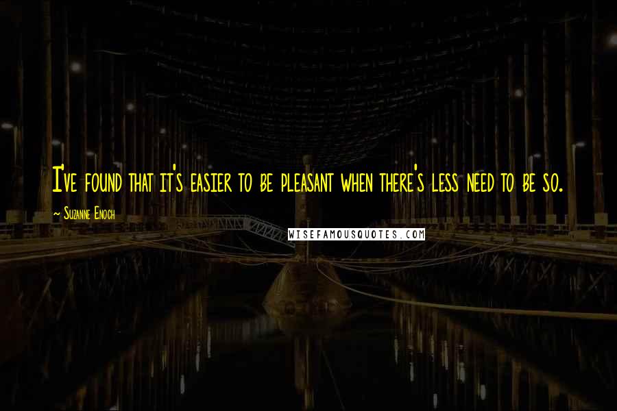 Suzanne Enoch quotes: I've found that it's easier to be pleasant when there's less need to be so.