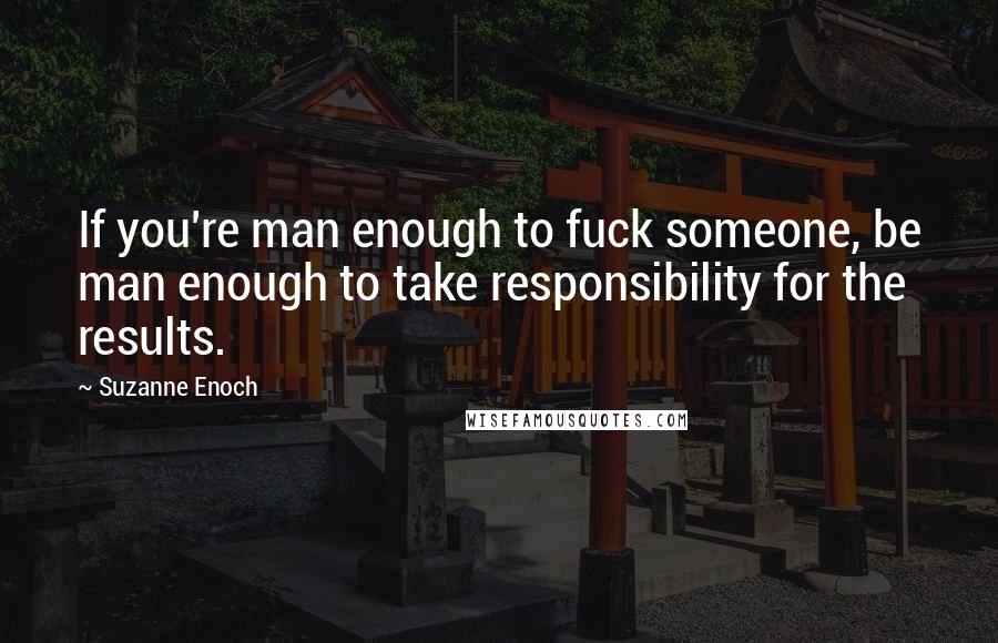 Suzanne Enoch quotes: If you're man enough to fuck someone, be man enough to take responsibility for the results.