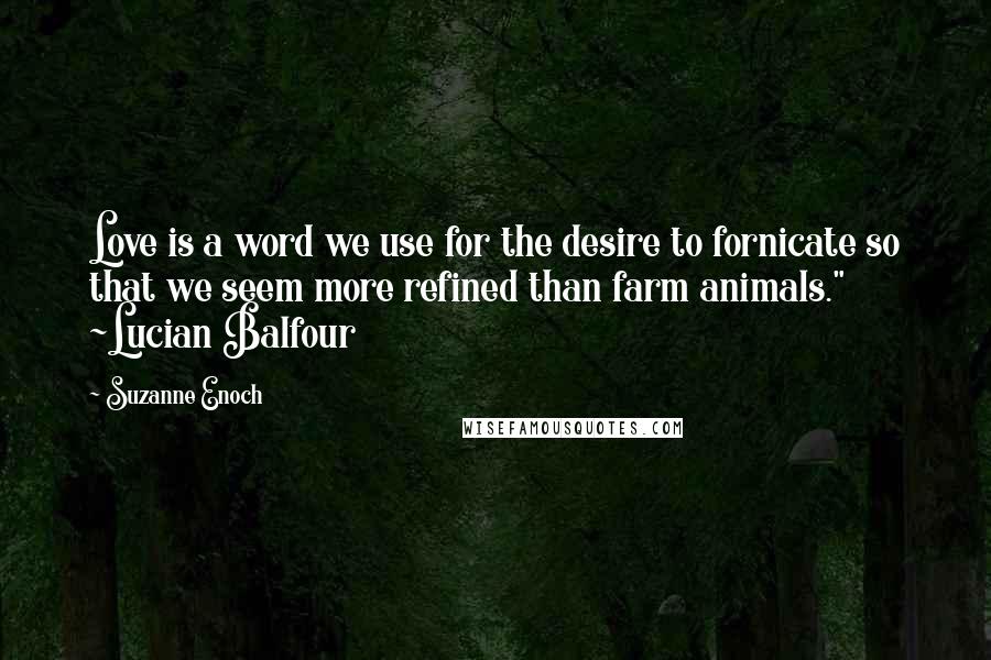 Suzanne Enoch quotes: Love is a word we use for the desire to fornicate so that we seem more refined than farm animals." ~Lucian Balfour