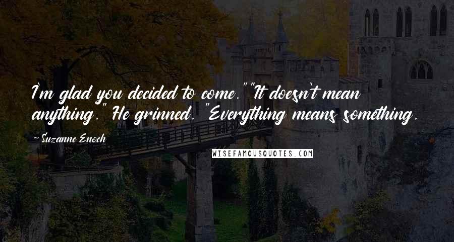 Suzanne Enoch quotes: I'm glad you decided to come.""It doesn't mean anything." He grinned. "Everything means something.