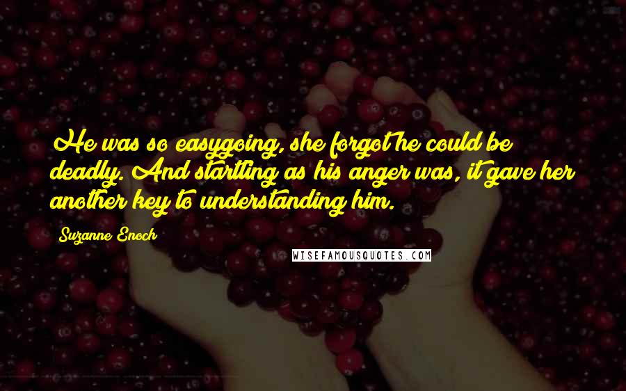 Suzanne Enoch quotes: He was so easygoing, she forgot he could be deadly. And startling as his anger was, it gave her another key to understanding him.